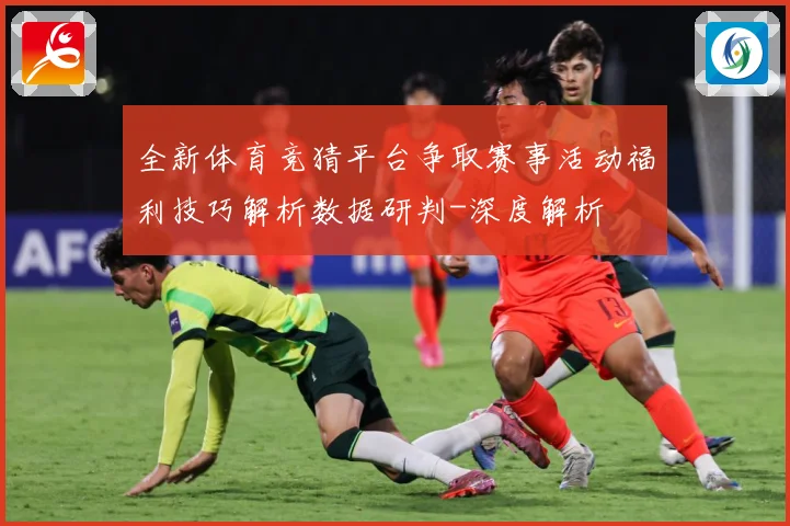 全新体育竞猜平台争取赛事活动福利技巧解析数据研判-深度解析