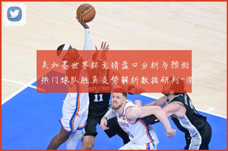 美加墨世界杯竞猜盘口分析与预测热门球队胜负走势解析数据研判-深度解析