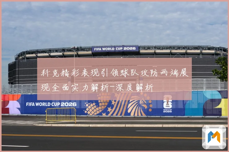 科克精彩表现引领球队攻防两端展现全面实力解析-深度解析