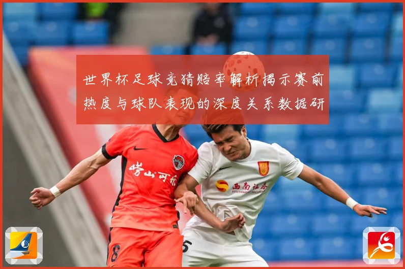 世界杯足球竞猜赔率解析揭示赛前热度与球队表现的深度关系数据研判-深度解析