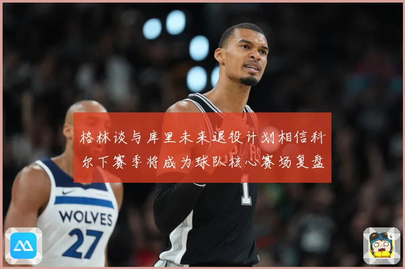 格林谈与库里未来退役计划相信科尔下赛季将成为球队核心赛场复盘-深度解析