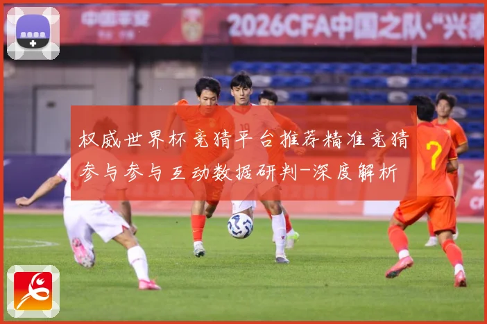 权威世界杯竞猜平台推荐精准竞猜参与参与互动数据研判-深度解析