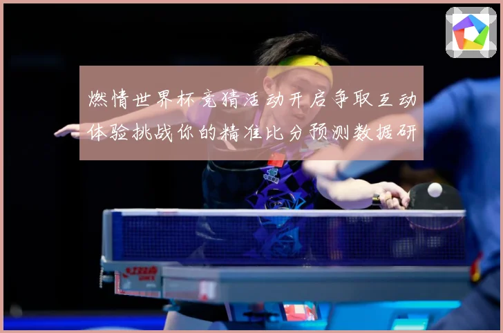 燃情世界杯竞猜活动开启争取互动体验挑战你的精准比分预测数据研判-深度解析