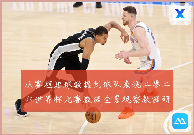 从赛程进球数据到球队表现二零二六世界杯比赛数据全景观察数据研判-深度解析