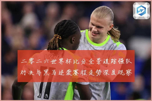 二零二六世界杯比分全景追踪强队对决与黑马逆袭赛程走势深度观察数据研判-深度解析