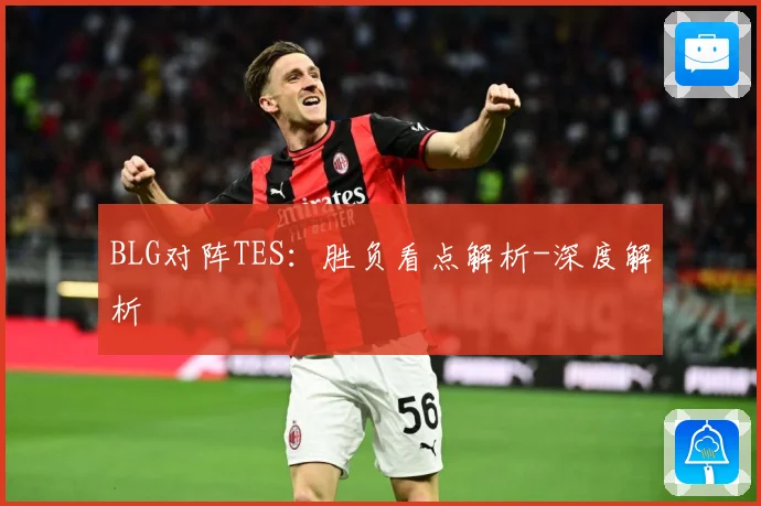 BLG对阵TES：胜负看点解析-深度解析