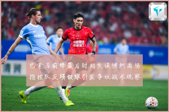 巴拿马前锋最后时刻失误愤然离场指控队友踢假球引发争议战术观察-深度解析
