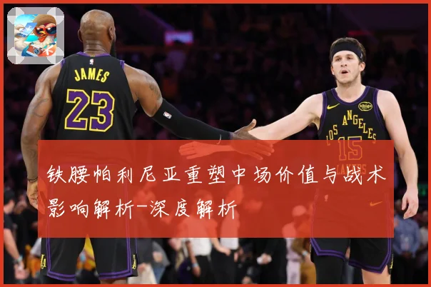 铁腰帕利尼亚重塑中场价值与战术影响解析-深度解析