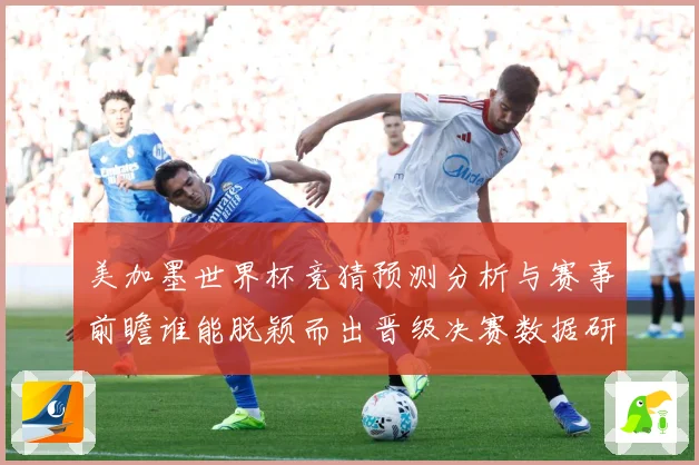 美加墨世界杯竞猜预测分析与赛事前瞻谁能脱颖而出晋级决赛数据研判-深度解析