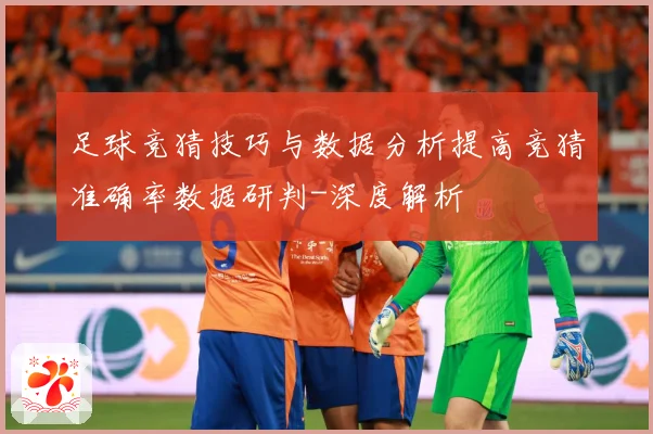 足球竞猜技巧与数据分析提高竞猜准确率数据研判-深度解析
