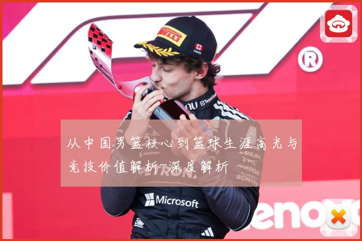 从中国男篮核心到篮球生涯高光与竞技价值解析-深度解析
