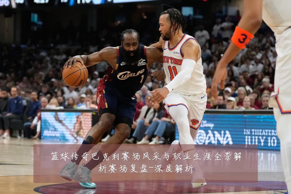 篮球传奇巴克利赛场风采与职业生涯全景解析赛场复盘-深度解析