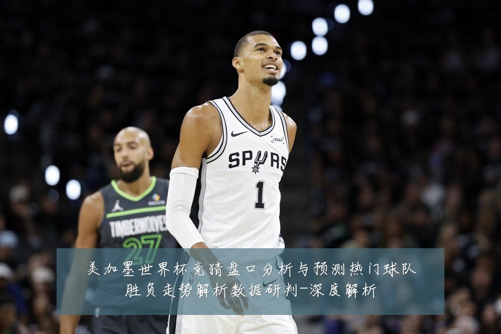 美加墨世界杯竞猜盘口分析与预测热门球队胜负走势解析数据研判-深度解析