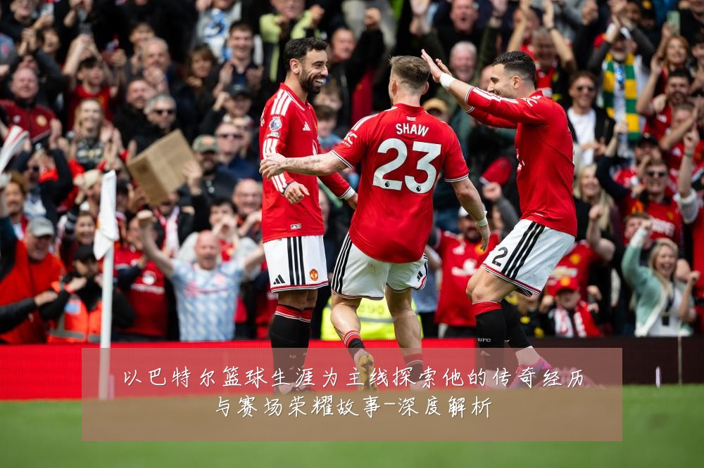 以巴特尔篮球生涯为主线探索他的传奇经历与赛场荣耀故事-深度解析