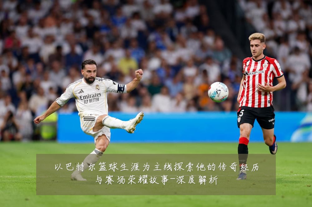 以巴特尔篮球生涯为主线探索他的传奇经历与赛场荣耀故事-深度解析