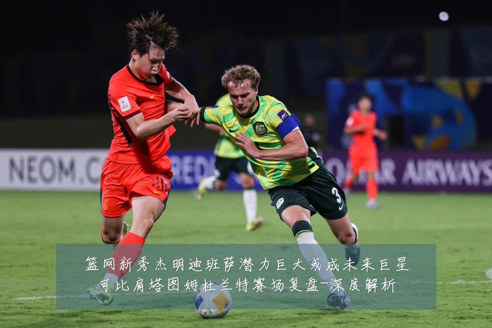 篮网新秀杰明迪班萨潜力巨大或成未来巨星可比肩塔图姆杜兰特赛场复盘-深度解析